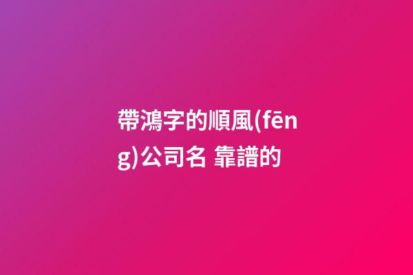帶鴻字的順風(fēng)公司名 靠譜的-第1張-公司起名-玄機(jī)派
